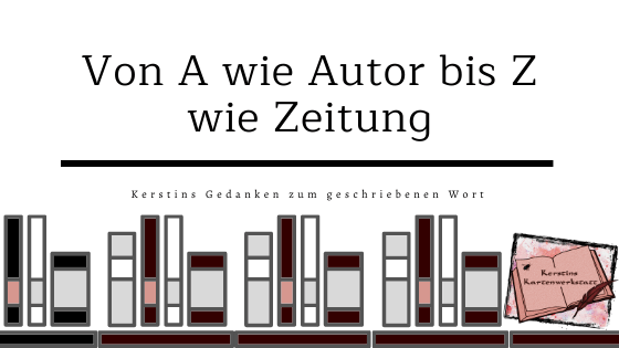 Von A wie Autor bis Z wie Zeitung: Kerstins Gedanken zum geschriebenen Wort
